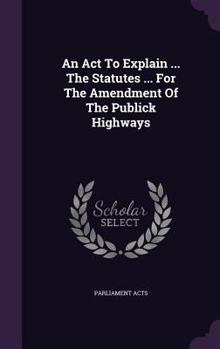 Hardcover An ACT to Explain ... the Statutes ... for the Amendment of the Publick Highways Book