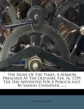 Paperback The Signs of the Times. a Sermon Preached at the Old-Jury, Feb. 16, 1759: The Day Appointed for a Publick-Fast. by Samuel Chandler, ...... Book