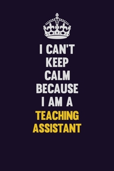 I Can't Keep Calm Because I Am A teaching assistant: Motivational and inspirational career blank lined gift notebook with matte finish