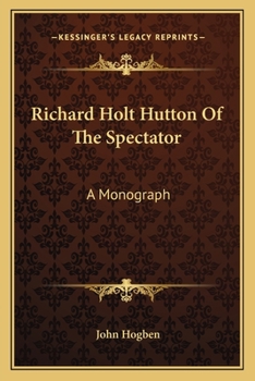 Richard Holt Hutton Of The Spectator: A Monograph