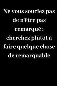 Ne vous souciez pas de n'être pas remarqué ; cherchez plutôt à faire quelque chose de remarquable: Carnet de notes ligné original de 119 pages- Une belle idée de cadeau pour vos amis (French Edition)