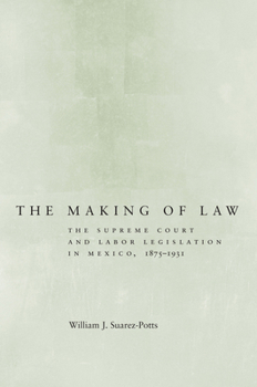 The Making of Law: The Supreme Court and Labor Legislation in Mexico, 1875–1931