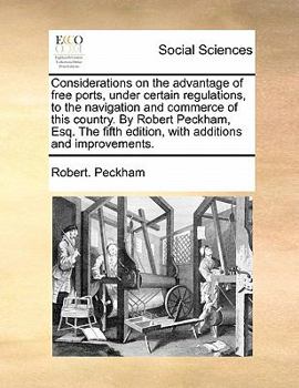 Considerations on the advantage of free ports, under certain regulations, to the navigation and commerce of this country. By Robert Peckham, Esq. The fifth edition, with additions and improvements.