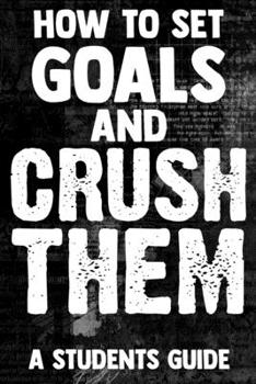 Paperback How To Set Goals And Crush Them A Students Guide: The Ultimate Step By Step Guide for Students on how to Set Goals and Achieve Personal Success! Book