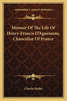Memoir of the Life of Henry-Francis D'aguesseau, Chancellor of France: And of His Ordonnances for Consolidating and Amending Certain Portions of the ... Literary Account of the Roman and Canon Law
