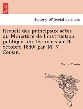 Paperback Recueil Des Principaux Actes Du Ministe Re de L'Instruction Publique, Du 1er Mars Au 28 Octobre 1840; Par M. V. Cousin. [French] Book