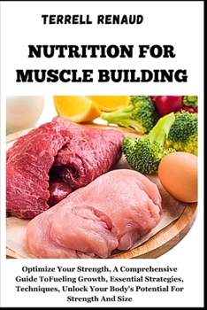Nutrition for Muscle Building: Optimize Your Strength, A Comprehensive Guide To Fueling Growth, Essential Strategies, Techniques, Unlock Your Body's