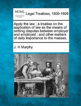 Paperback Apply the Law: A Treatise on the Application of Law as the Means of Settling Disputes Between Employer and Employed: And Other Matter Book