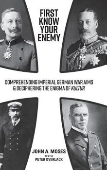 Hardcover First Know Your Enemy: Comprehending Imperial German War Aims & Deciphering the Enigma of Kultur Book