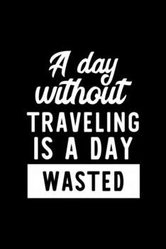 A Day Without Traveling Is A Day Wasted: Notebook for Traveling Lover | Great Christmas & Birthday Gift Idea for Traveling Fan | Traveling Journal | Traveling Fan Diary | 100 pages 6x9 inches