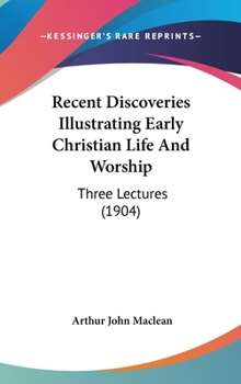 Recent Discoveries Illustrating Early Christian Life and Worship: Three Lectures Delivered in the Chapter House of St. Mary's Cathedral, Edinburgh