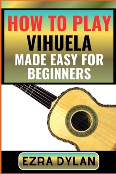 Paperback How to Play Vihuela Made Easy for Beginners: Complete Step By Step Guide To Learn And Perfect Your Vihuela Play Ability From Scratch [Large Print] Book