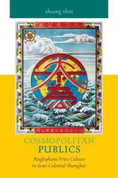 Cosmopolitan Publics: Anglophone Print Culture in Semi-Colonial Shanghai