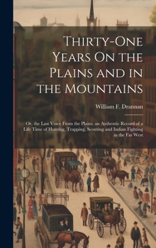 Thirty-One Years On the Plains and in the Mountains: Or, the Last Voice From the Plains. an Authentic Record of a Life Time of Hunting, Trapping, Scouting and Indian Fighting in the Far West