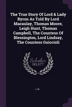 Paperback The True Story Of Lord & Lady Byron As Told By Lord Macaulay, Thomas Moore, Leigh Hunt, Thomas Campbell, The Countess Of Blessington, Lord Lindsay, Th Book