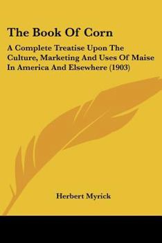 Paperback The Book Of Corn: A Complete Treatise Upon The Culture, Marketing And Uses Of Maise In America And Elsewhere (1903) Book