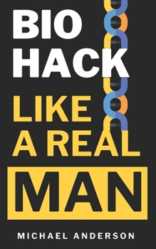 Biohack Like a Real Man: Stop Aging, Reduce Stress, and Transform Fat into Muscle with Biohacking in Just 90 Days