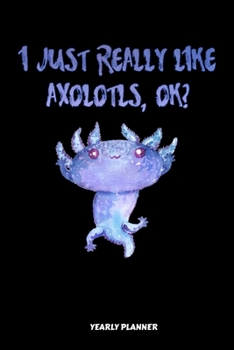 I Just Really Like Axolotls, Ok Yearly Planner: I Just Really Like Axolotls, Ok Yearly Planner 2020 Daily Weekly Monthly Academic Planner & Organizer ... | Class Shedule For Student Or Teacher