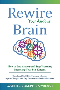 Paperback Rewire Your Anxious Brain: How to End Anxiety and Stop Worrying Improving Your Self-Esteem. Calm Your Mind, Relief Stress and Eliminate Negative Book