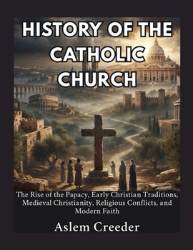 History of The Catholic Church: The Rise of the Papacy, Early Christian Traditions, Medieval Christianity, Religious Conflicts, and Modern Faith