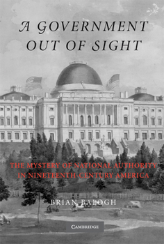Paperback A Government Out of Sight: The Mystery of National Authority in Nineteenth-Century America Book