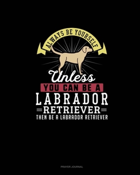Paperback Always Be Yourself Unless You Can Be A Labrador Retriever Then Be A Labrador Retriever: Prayer Journal Book