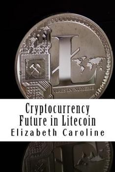 Paperback Cryptocurrency Future in Litecoin: Step-By-Step Beginners? Guide To Profit From Litecoin Book