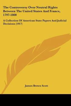 Paperback The Controversy Over Neutral Rights Between The United States And France, 1797-1800: A Collection Of American State Papers And Judicial Decisions (191 Book