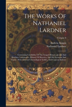 Paperback The Works Of Nathaniel Lardner: Containing Credibility Of The Gospel History, Jewish And Heathen Testimonies, History Of Heretics, And His Sermons And Book