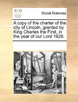 A copy of the charter of the city of Lincoln, granted by King Charles the First, in the year of our Lord 1628.