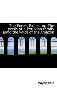 Paperback The Forest Exiles, Or, the Perils of a Peruvian Family Amid the Wilds of the Amazon Book