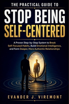 Paperback The Practical Guide to Stop Being Self-Centered: A Proven Step-by-Step System to Break Self-Focused Habits, Build Emotional Intelligence, and Form Dee Book