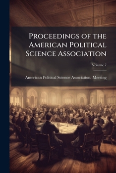 Proceedings of the American Political Science Association, Volume 7