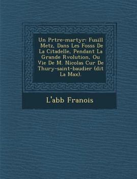 Paperback Un PR Tre-Martyr: Fusill Metz, Dans Les Foss S de La Citadelle, Pendant La Grande R Volution, Ou Vie de M. Nicolas Cur de Thury-Saint-Ba [French] Book