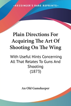 Paperback Plain Directions For Acquiring The Art Of Shooting On The Wing: With Useful Hints Concerning All That Relates To Guns And Shooting (1873) Book