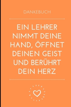 DANKEBUCH EIN LEHRER NIMMT DEINE HAND, ÖFFNET DEINEN GEIST UND BERÜHRT DEIN HERZ: A5 LINIERT Geschenkidee für Lehrer Erzieher | Abschiedsgeschenk ... | Buch zur Einschulung (German Edition)