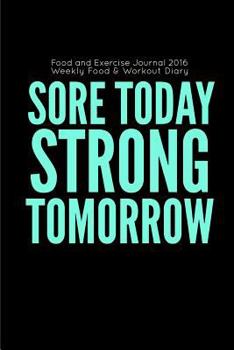 Food and Exercise Journal 2016 Weekly Food & Workout Diary: Sore Today Strong Tomorrow