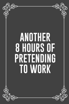ANOTHER 8 HOURS OF PRETENDING TO WORK: Funny Blank Lined Ofiice Journals For Friend or Coworkers