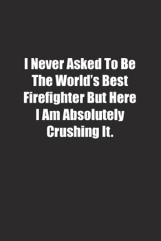 Paperback I Never Asked To Be The World's Best Firefighter But Here I Am Absolutely Crushing It.: Lined notebook Book