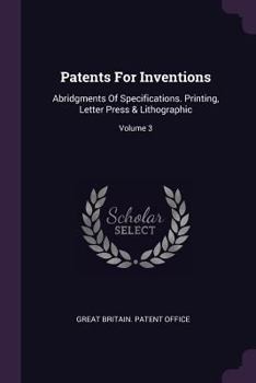 Paperback Patents For Inventions: Abridgments Of Specifications. Printing, Letter Press & Lithographic; Volume 3 Book