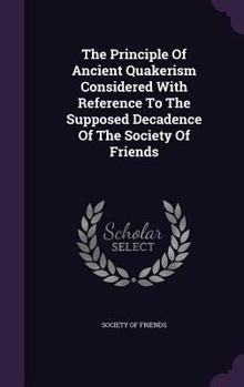 Hardcover The Principle Of Ancient Quakerism Considered With Reference To The Supposed Decadence Of The Society Of Friends Book