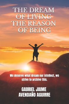 THE DREAM OF LIVE THE REASON OF BEING: We deserve what dream. Our intellect we strive to archive this.