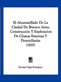 El Alcantarillado De La Ciudad De Buenos Aires: Construccion Y Explotacion De Cloacas Externas Y Domiciliarias (1905)