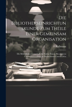 Paperback Die Bibliothekseinrichtunskunde Zum Theile Einer Gemeinsam Organisation: Die Bibliothekswissenschaft Als Solche Einem Besonderen Universitätsstudium i [German] Book