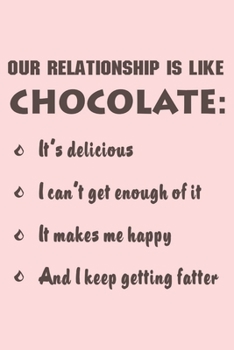 Our Relationship is Like Chocolate: It's Delicious, I Can't Get Enough of it, It Makes Me Happy, And I Keep Getting Fatter: Funny Valentine's Day Notebook & Journal for Your Sweetheart