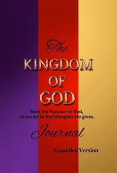 The KINGDOM OF GOD Journal (Expanded Version): Seek the Purpose of God, as we write down the thoughts He gives.