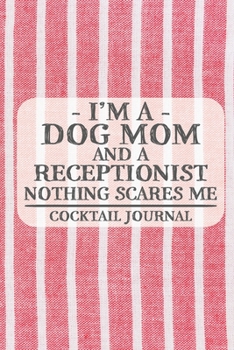I'm a Dog Mom and a Receptionist Nothing Scares Me Cocktail Journal: Blank Cocktail Journal to Write in for Women, Bartenders, Drink and Alcohol Log, ... ... for Women, Wife, Mom, Aunt (6x9 120 pag