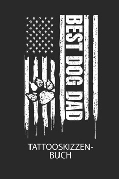 BEST DOG DAD - Tattooskizzenbuch: Halte deine Ideen für Motive für dein nächstes Tattoo fest und baue dir ein ganzes Portfolio voller Designideen auf! (German Edition)