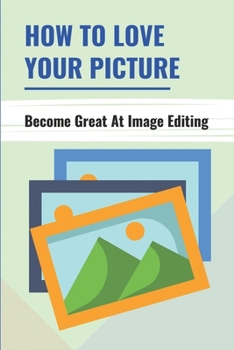 Paperback How To Love Your Picture: Become Great At Image Editing: Image Editing Book For Beginners Book