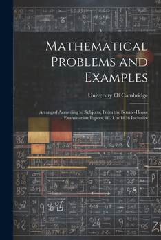 Paperback Mathematical Problems and Examples: Arranged According to Subjects, From the Senate-House Examination Papers, 1821 to 1836 Inclusive Book